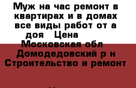 Муж на час ремонт в квартирах и в домах все виды работ от а доя › Цена ­ 500 - Московская обл., Домодедовский р-н Строительство и ремонт » Услуги   . Московская обл.